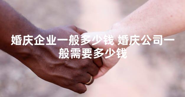 婚庆企业一般多少钱 婚庆公司一般需要多少钱